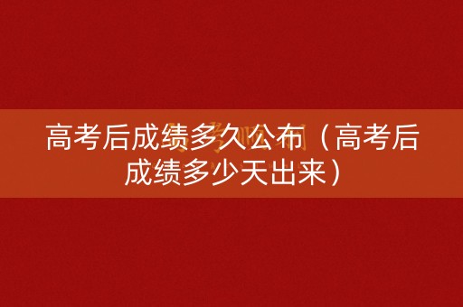 高考后成绩多久公布（高考后成绩多少天出来）