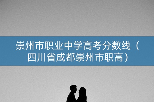 崇州市职业中学高考分数线（四川省成都崇州市职高）