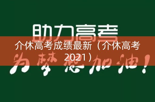 介休高考成绩最新（介休高考2021）