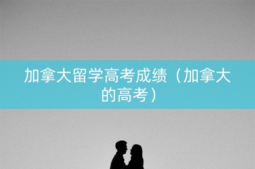 加拿大留学高考成绩（加拿大的高考）