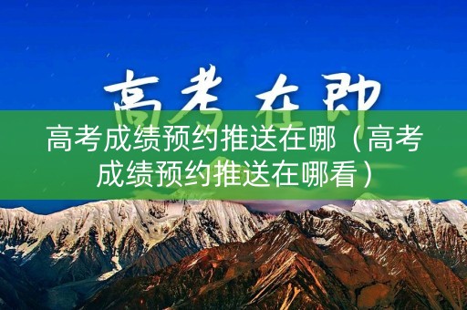 高考成绩预约推送在哪（高考成绩预约推送在哪看）