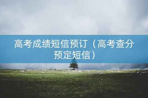 高考成绩短信预订（高考查分预定短信）