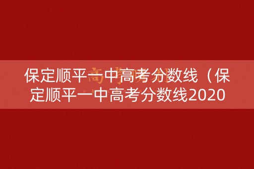 保定顺平一中高考分数线（保定顺平一中高考分数线2020）