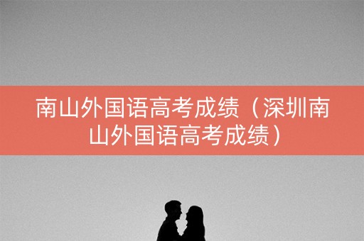 南山外国语高考成绩（深圳南山外国语高考成绩）