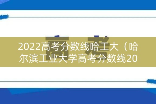 2022高考分数线哈工大（哈尔滨工业大学高考分数线2021）