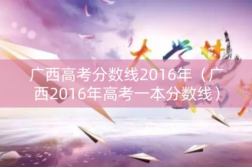广西高考分数线2016年（广西2016年高考一本分数线）
