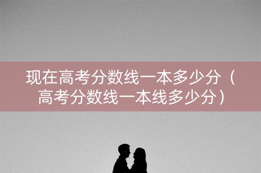 现在高考分数线一本多少分（高考分数线一本线多少分）