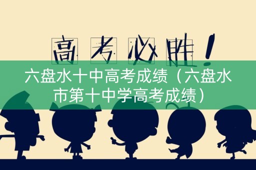 六盘水十中高考成绩（六盘水市第十中学高考成绩）