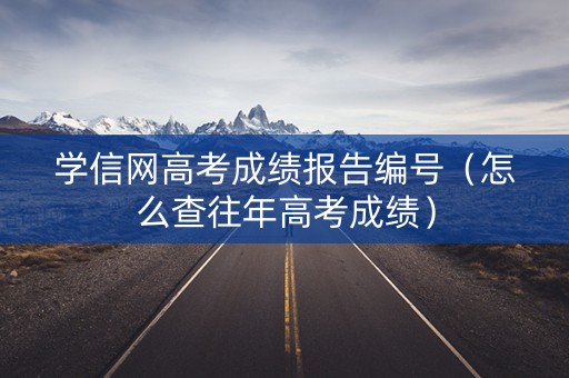 学信网高考成绩报告编号(怎么查往年高考成绩) 学信网高考成绩报告编号(怎么查往年高考成绩)