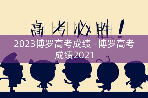 2023博罗高考成绩—博罗高考成绩2021