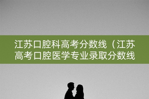 江苏口腔科高考分数线（江苏高考口腔医学专业录取分数线）