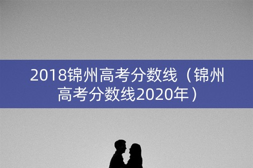 2018锦州高考分数线（锦州高考分数线2020年）