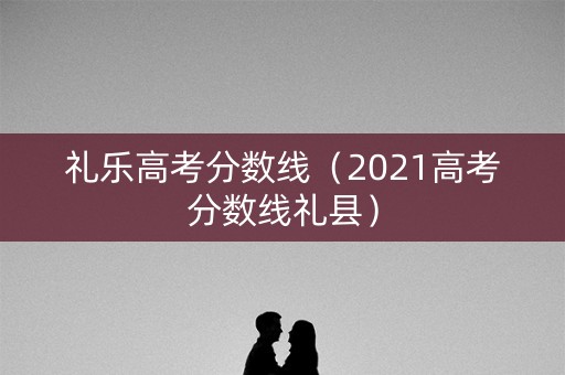 礼乐高考分数线（2021高考分数线礼县）