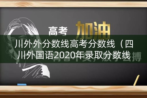 川外外分数线高考分数线（四川外国语2020年录取分数线）