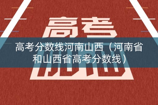 高考分数线河南山西（河南省和山西省高考分数线）