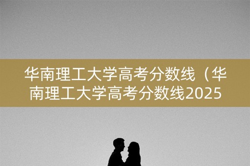 华南理工大学高考分数线（华南理工大学高考分数线2025）