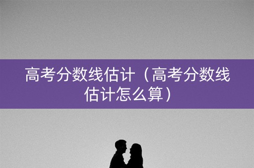 高考分数线估计（高考分数线估计怎么算）