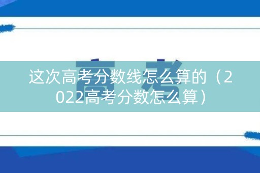 这次高考分数线怎么算的（2022高考分数怎么算）