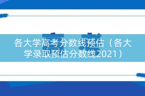 各大学高考分数线预估（各大学录取预估分数线2021）
