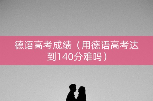 德语高考成绩（用德语高考达到140分难吗）
