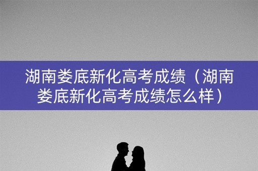 湖南娄底新化高考成绩（湖南娄底新化高考成绩怎么样）