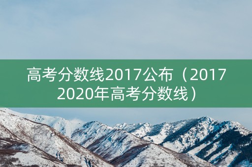 高考分数线2017公布（20172020年高考分数线）