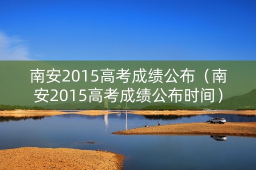 南安2015高考成绩公布（南安2015高考成绩公布时间）