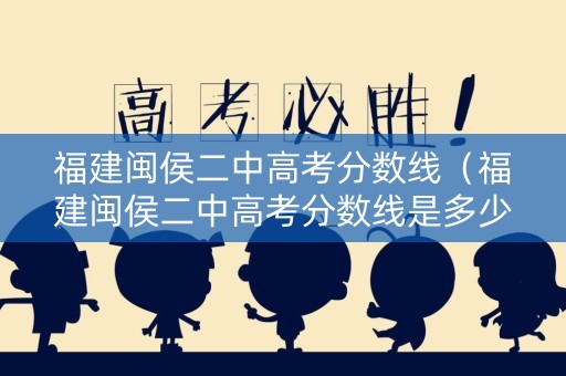 福建闽侯二中高考分数线（福建闽侯二中高考分数线是多少）