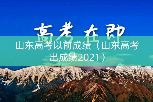 山东高考以前成绩（山东高考出成绩2021）