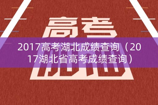 2017高考湖北成绩查询（2017湖北省高考成绩查询）