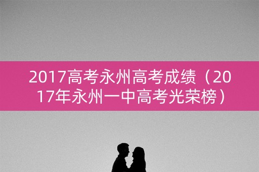 2017高考永州高考成绩（2017年永州一中高考光荣榜）