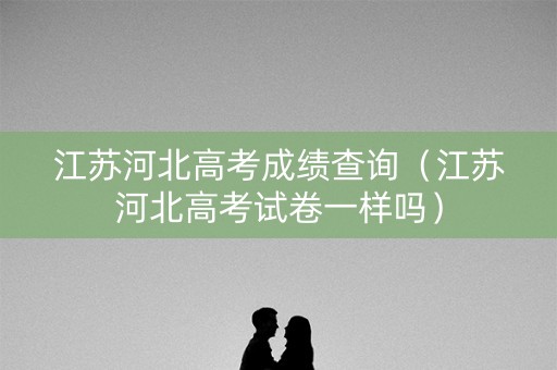 江苏河北高考成绩查询（江苏河北高考试卷一样吗）