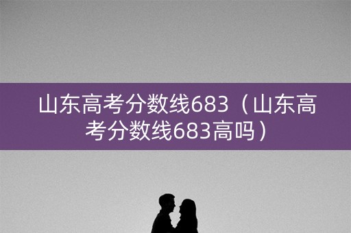 山东高考分数线683（山东高考分数线683高吗）