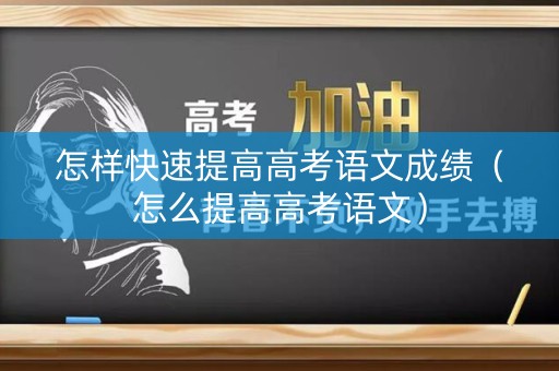 怎样快速提高高考语文成绩（怎么提高高考语文）