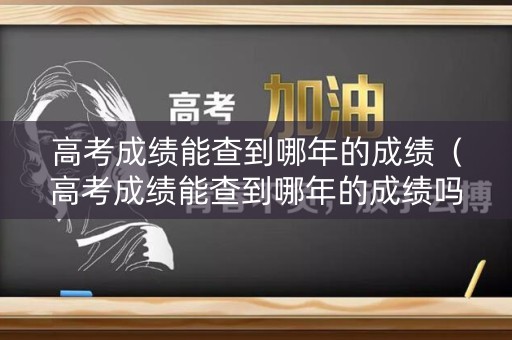 高考成绩能查到哪年的成绩（高考成绩能查到哪年的成绩吗）