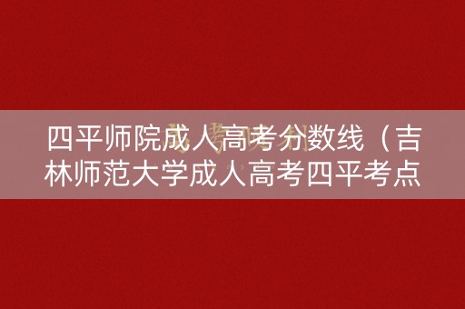 四平师院成人高考分数线（吉林师范大学成人高考四平考点）