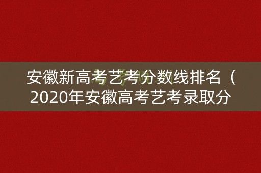 安徽新高考艺考分数线排名（2020年安徽高考艺考录取分数线一览表）