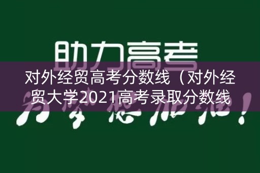对外经贸高考分数线（对外经贸大学2021高考录取分数线）
