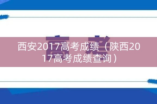西安2017高考成绩（陕西2017高考成绩查询）