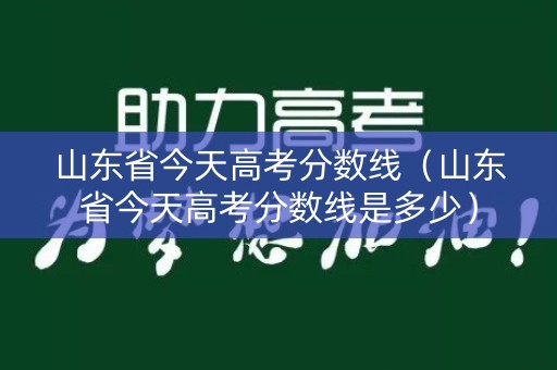 山东省今天高考分数线（山东省今天高考分数线是多少）