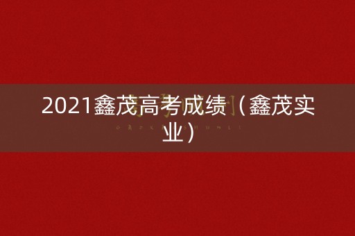 2021鑫茂高考成绩（鑫茂实业）