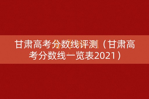 甘肃高考分数线评测（甘肃高考分数线一览表2021）