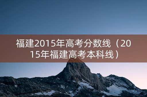 福建2015年高考分数线（2015年福建高考本科线）