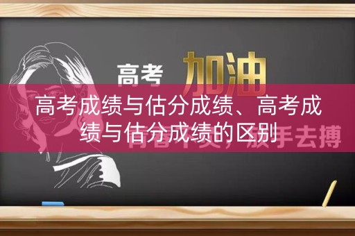 高考成绩与估分成绩、高考成绩与估分成绩的区别 高考成绩与估分成绩、高考成绩与估分成绩的区别