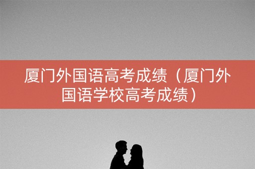 厦门外国语高考成绩（厦门外国语学校高考成绩）