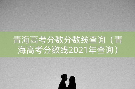 青海高考分数分数线查询（青海高考分数线2021年查询）