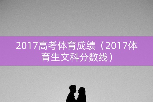 2017高考体育成绩（2017体育生文科分数线）