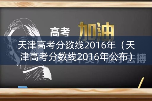 天津高考分数线2016年（天津高考分数线2016年公布）
