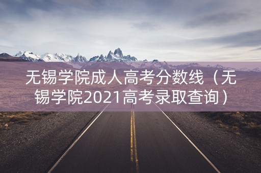 无锡学院成人高考分数线（无锡学院2021高考录取查询）