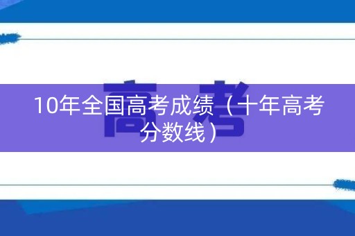 10年全国高考成绩（十年高考分数线）